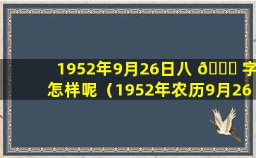 1952年9月26日八 🐎 字怎样呢（1952年农历9月26日是什么星座）